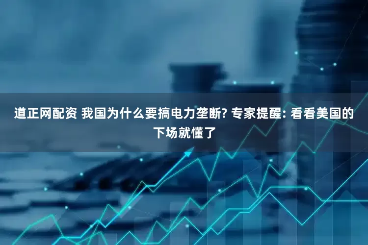 道正网配资 我国为什么要搞电力垄断? 专家提醒: 看看美国的下场就懂了