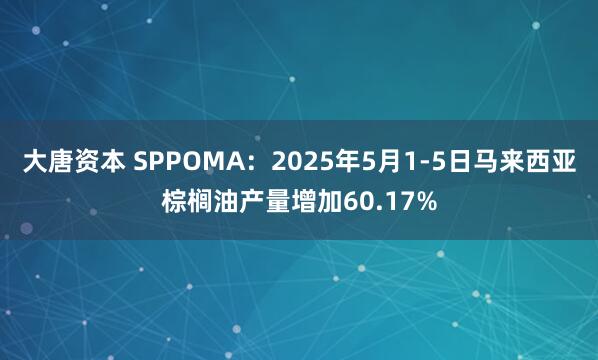 大唐资本 SPPOMA：2025年5月1-5日马来西亚棕榈油产量增加60.17%