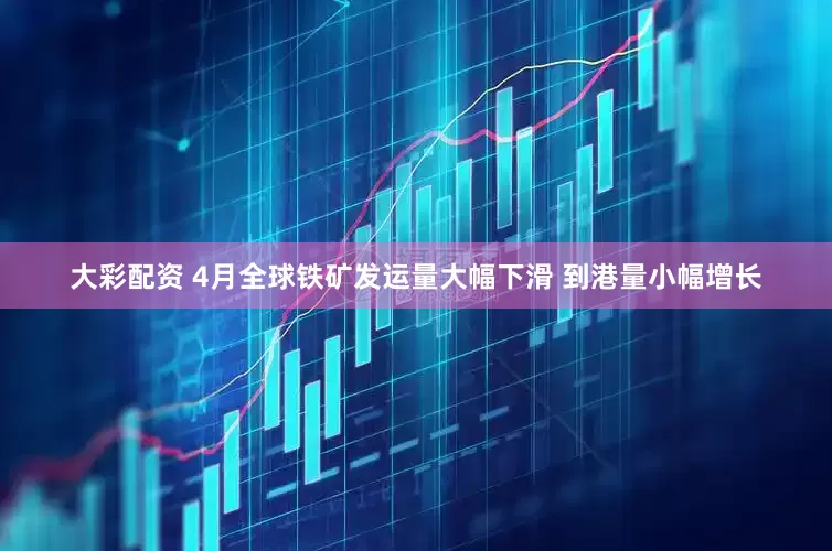 大彩配资 4月全球铁矿发运量大幅下滑 到港量小幅增长
