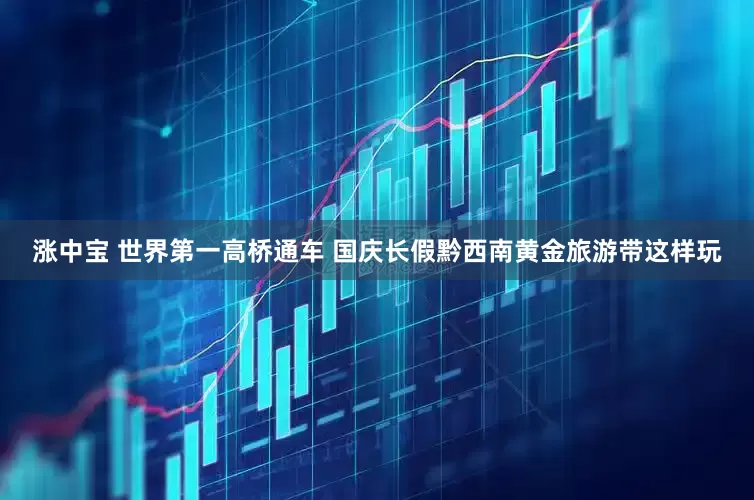涨中宝 世界第一高桥通车 国庆长假黔西南黄金旅游带这样玩