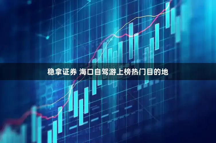 稳拿证券 海口自驾游上榜热门目的地