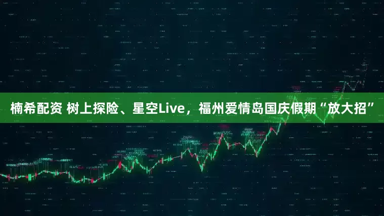 楠希配资 树上探险、星空Live，福州爱情岛国庆假期“放大招”