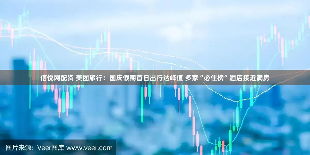 信悦网配资 美团旅行：国庆假期首日出行达峰值 多家“必住榜”酒店接近满房