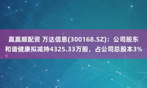 赢赢顺配资 万达信息(300168.SZ)：公司股东和谐健康拟减持4325.33万股，占公司总股本3%