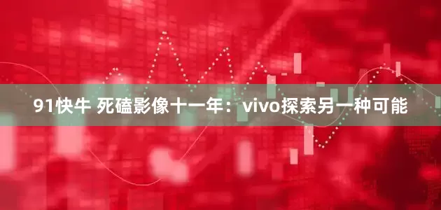 91快牛 死磕影像十一年:vivo探索另一种可能