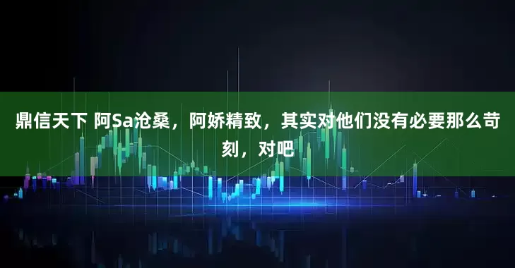 鼎信天下 阿Sa沧桑，阿娇精致，其实对他们没有必要那么苛刻，对吧