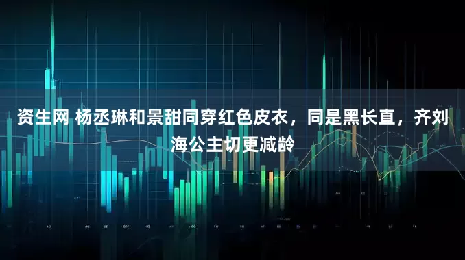 资生网 杨丞琳和景甜同穿红色皮衣，同是黑长直，齐刘海公主切更减龄