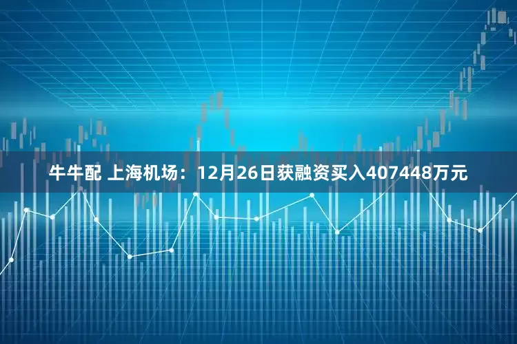 牛牛配 上海机场：12月26日获融资买入407448万元