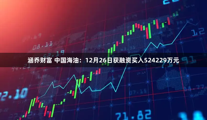 涵乔财富 中国海油：12月26日获融资买入524229万元