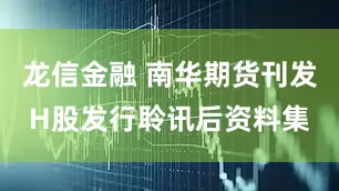 龙信金融 南华期货刊发H股发行聆讯后资料集