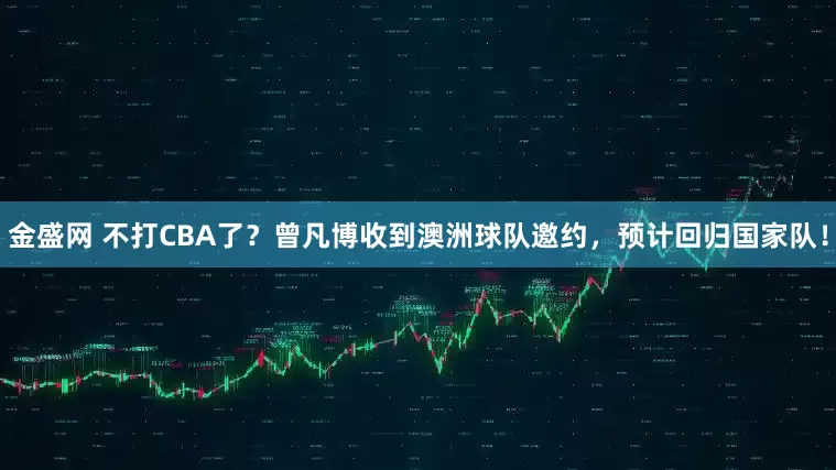 金盛网 不打CBA了？曾凡博收到澳洲球队邀约，预计回归国家队！