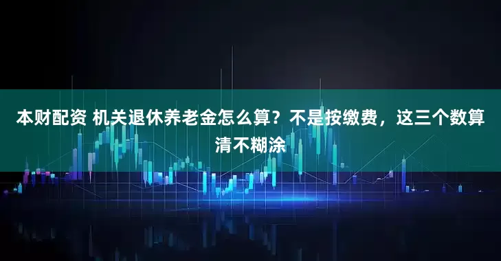 本财配资 机关退休养老金怎么算？不是按缴费，这三个数算清不糊涂