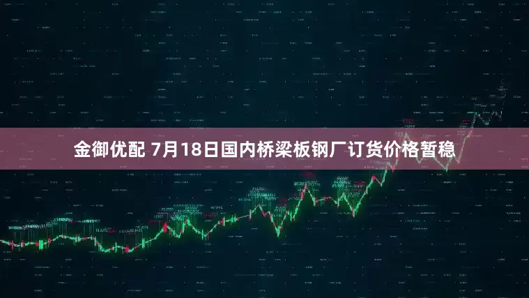 金御优配 7月18日国内桥梁板钢厂订货价格暂稳