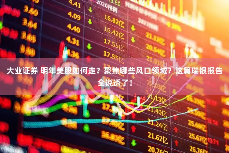 大业证券 明年美股如何走？聚焦哪些风口领域？这篇瑞银报告全说透了！
