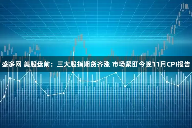 盛多网 美股盘前：三大股指期货齐涨 市场紧盯今晚11月CPI报告